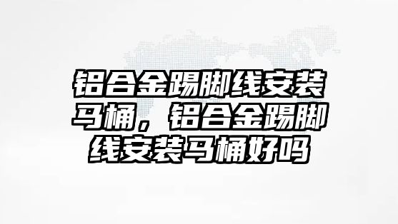 鋁合金踢腳線安裝馬桶，鋁合金踢腳線安裝馬桶好嗎