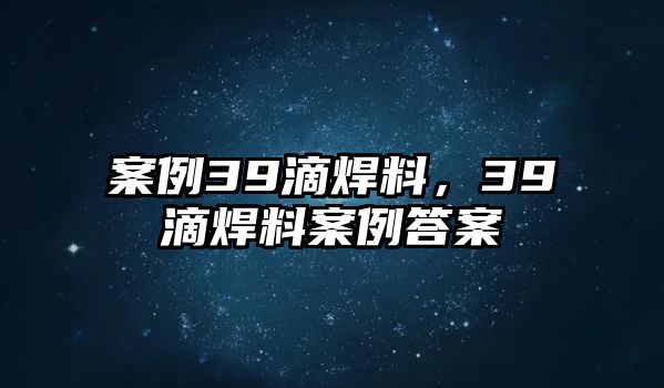 案例39滴焊料，39滴焊料案例答案