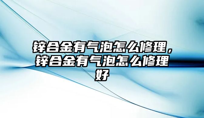 鋅合金有氣泡怎么修理，鋅合金有氣泡怎么修理好