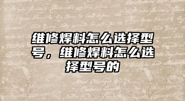 維修焊料怎么選擇型號(hào)，維修焊料怎么選擇型號(hào)的