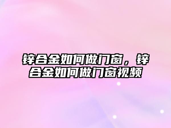 鋅合金如何做門窗，鋅合金如何做門窗視頻