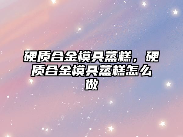 硬質(zhì)合金模具蒸糕，硬質(zhì)合金模具蒸糕怎么做