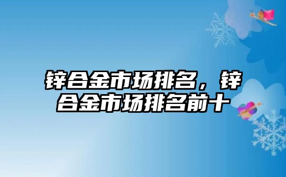 鋅合金市場排名，鋅合金市場排名前十