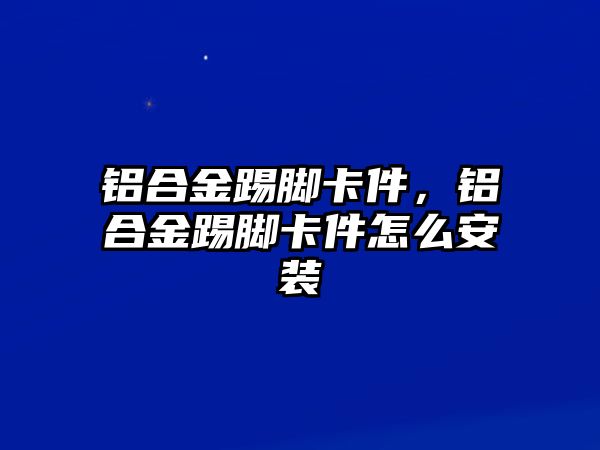 鋁合金踢腳卡件，鋁合金踢腳卡件怎么安裝