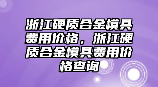 浙江硬質(zhì)合金模具費用價格，浙江硬質(zhì)合金模具費用價格查詢