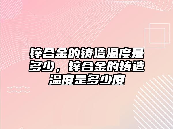 鋅合金的鑄造溫度是多少，鋅合金的鑄造溫度是多少度