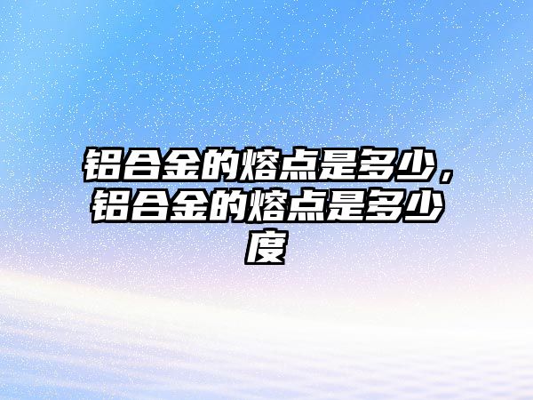 鋁合金的熔點是多少，鋁合金的熔點是多少度