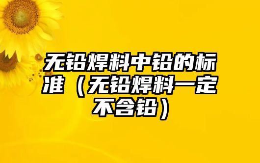 無鉛焊料中鉛的標(biāo)準(zhǔn)（無鉛焊料一定不含鉛）