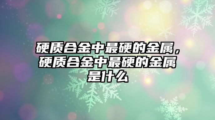 硬質(zhì)合金中最硬的金屬，硬質(zhì)合金中最硬的金屬是什么