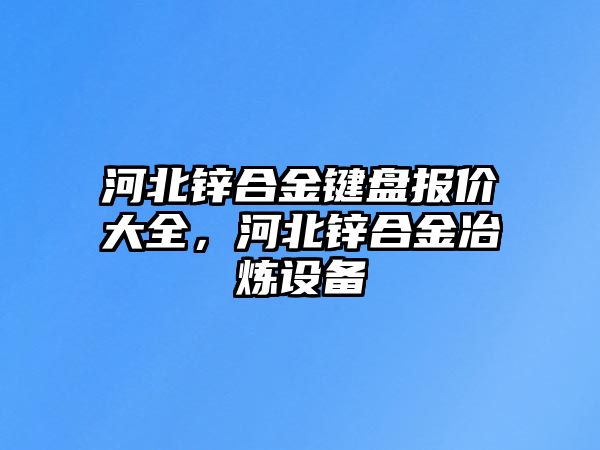 河北鋅合金鍵盤報價大全，河北鋅合金冶煉設(shè)備