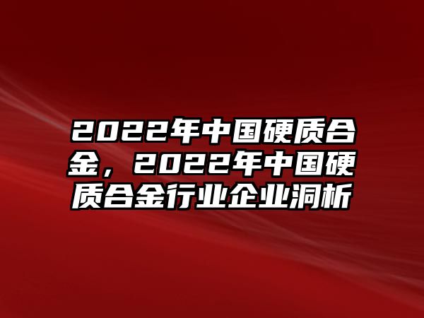 2022年中國硬質(zhì)合金，2022年中國硬質(zhì)合金行業(yè)企業(yè)洞析