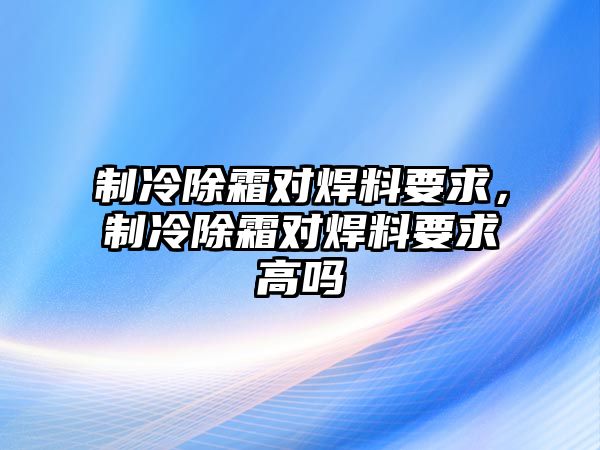 制冷除霜對焊料要求，制冷除霜對焊料要求高嗎