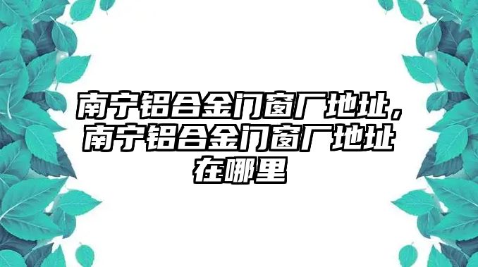 南寧鋁合金門窗廠地址，南寧鋁合金門窗廠地址在哪里