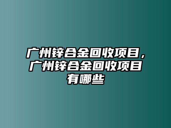 廣州鋅合金回收項目，廣州鋅合金回收項目有哪些