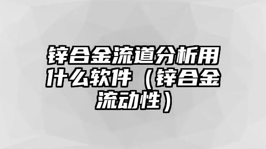 鋅合金流道分析用什么軟件（鋅合金流動性）