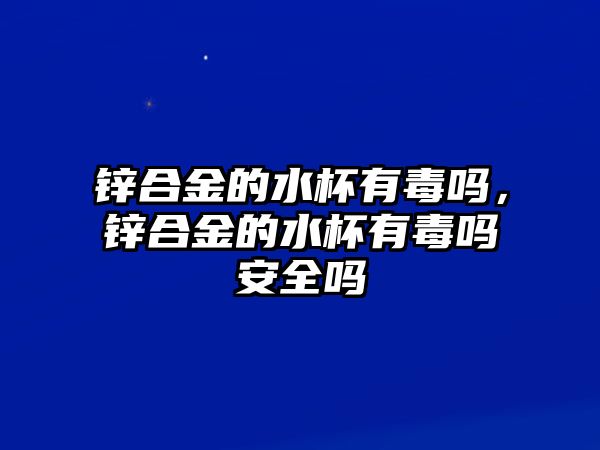 鋅合金的水杯有毒嗎，鋅合金的水杯有毒嗎安全嗎