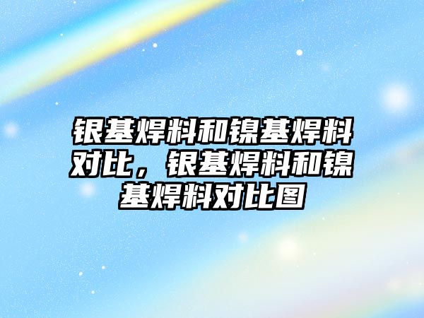 銀基焊料和鎳基焊料對比，銀基焊料和鎳基焊料對比圖