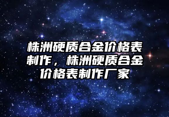 株洲硬質合金價格表制作，株洲硬質合金價格表制作廠家