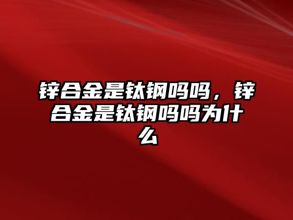 鋅合金是鈦鋼嗎嗎，鋅合金是鈦鋼嗎嗎為什么