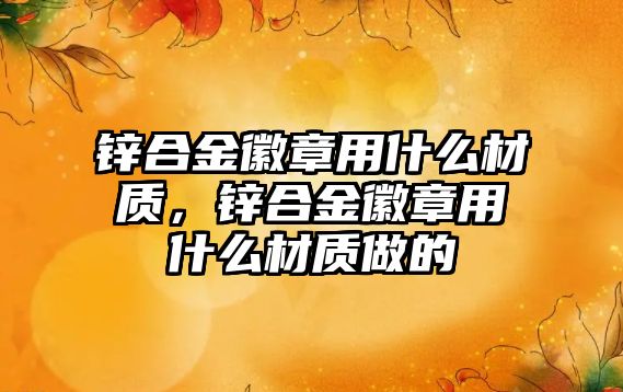 鋅合金徽章用什么材質(zhì)，鋅合金徽章用什么材質(zhì)做的