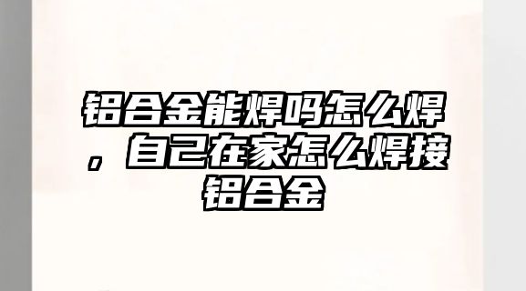 鋁合金能焊嗎怎么焊，自己在家怎么焊接鋁合金