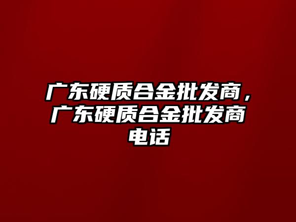 廣東硬質(zhì)合金批發(fā)商，廣東硬質(zhì)合金批發(fā)商電話