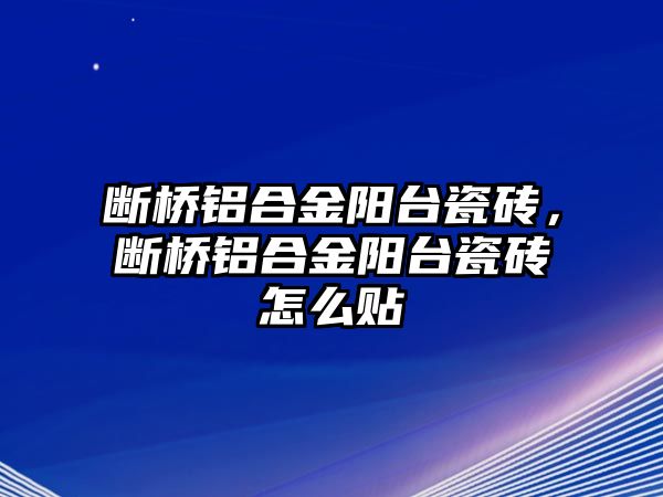 斷橋鋁合金陽(yáng)臺(tái)瓷磚，斷橋鋁合金陽(yáng)臺(tái)瓷磚怎么貼