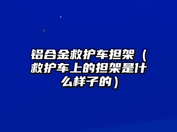 鋁合金救護(hù)車擔(dān)架（救護(hù)車上的擔(dān)架是什么樣子的）