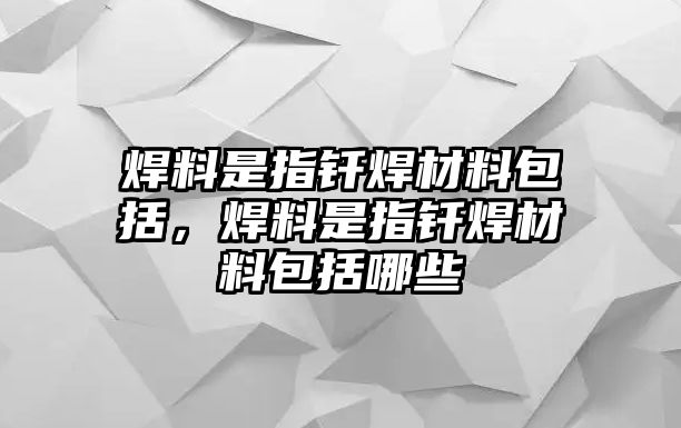 焊料是指釬焊材料包括，焊料是指釬焊材料包括哪些