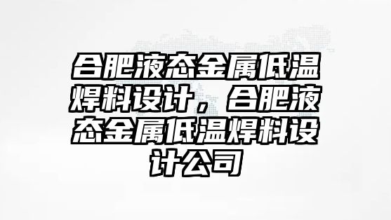 合肥液態(tài)金屬低溫焊料設計，合肥液態(tài)金屬低溫焊料設計公司