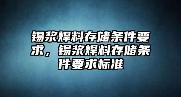 錫漿焊料存儲條件要求，錫漿焊料存儲條件要求標(biāo)準(zhǔn)