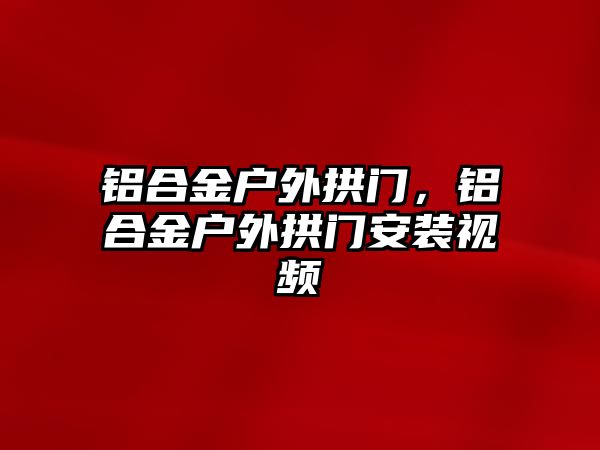 鋁合金戶外拱門，鋁合金戶外拱門安裝視頻