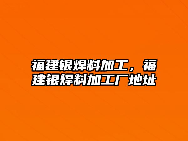 福建銀焊料加工，福建銀焊料加工廠地址