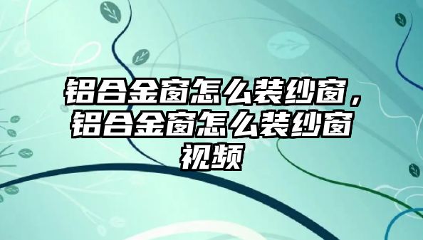 鋁合金窗怎么裝紗窗，鋁合金窗怎么裝紗窗視頻