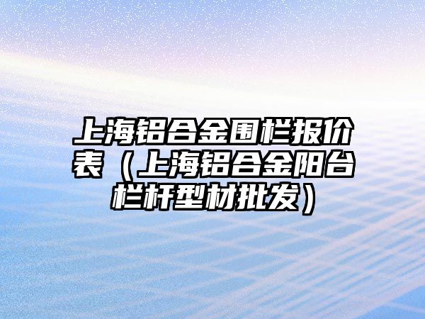 上海鋁合金圍欄報價表（上海鋁合金陽臺欄桿型材批發(fā)）