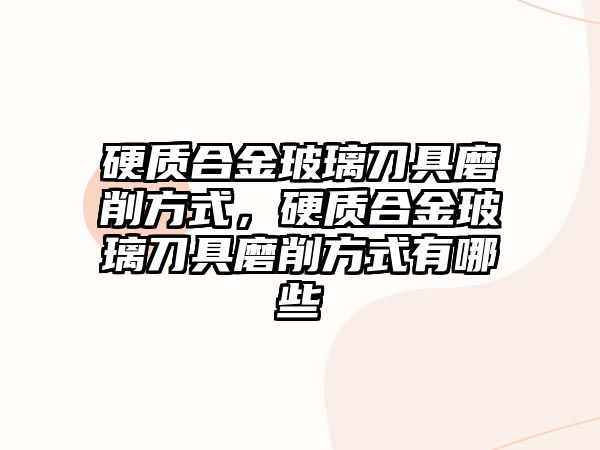 硬質合金玻璃刀具磨削方式，硬質合金玻璃刀具磨削方式有哪些