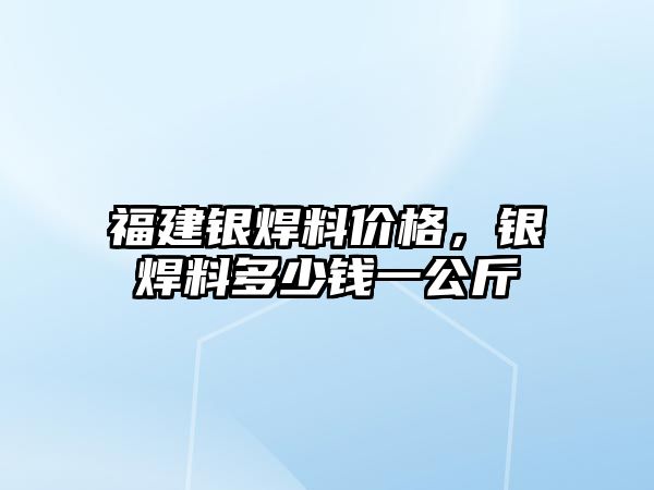 福建銀焊料價(jià)格，銀焊料多少錢一公斤