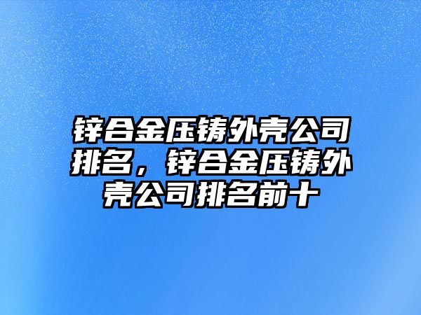 鋅合金壓鑄外殼公司排名，鋅合金壓鑄外殼公司排名前十