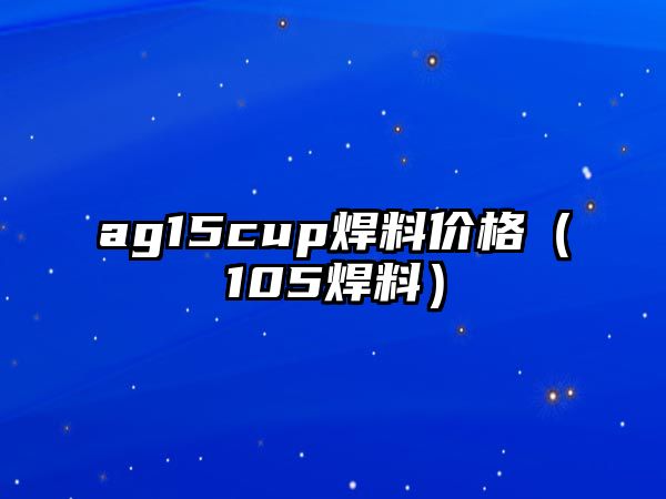 ag15cup焊料價格（105焊料）