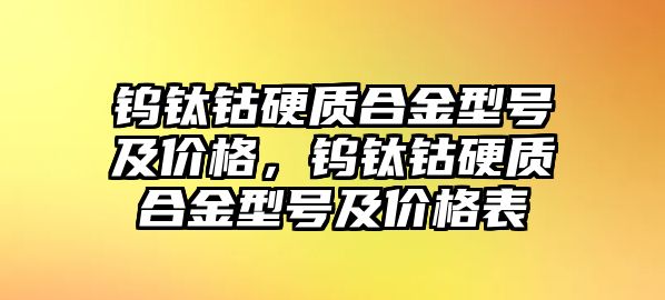 鎢鈦鈷硬質(zhì)合金型號及價(jià)格，鎢鈦鈷硬質(zhì)合金型號及價(jià)格表