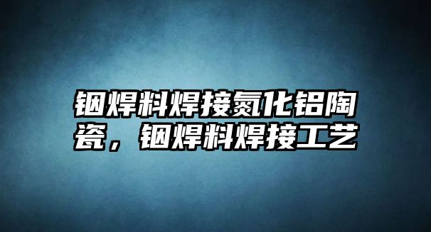 銦焊料焊接氮化鋁陶瓷，銦焊料焊接工藝