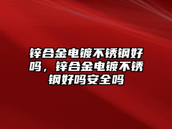 鋅合金電鍍不銹鋼好嗎，鋅合金電鍍不銹鋼好嗎安全嗎