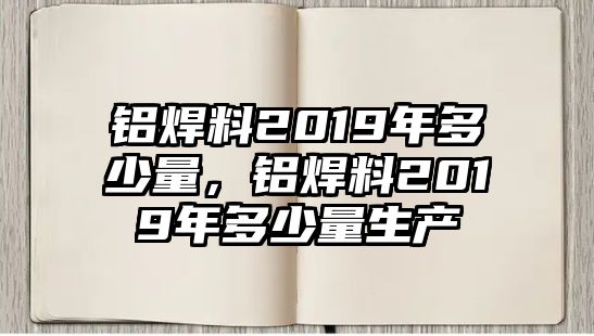 鋁焊料2019年多少量，鋁焊料2019年多少量生產(chǎn)