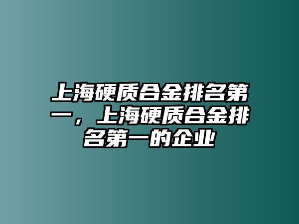 上海硬質合金排名第一，上海硬質合金排名第一的企業(yè)