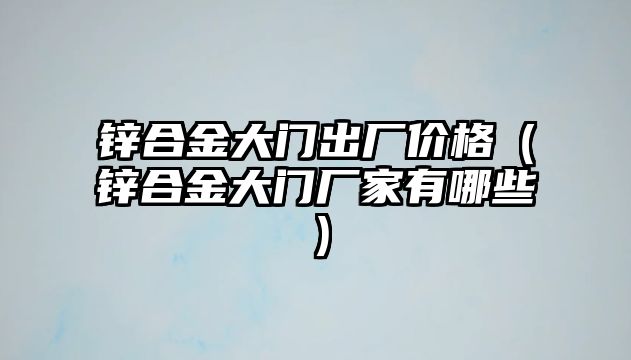 鋅合金大門出廠價格（鋅合金大門廠家有哪些）