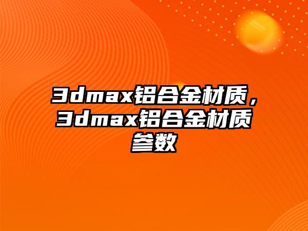 3dmax鋁合金材質(zhì)，3dmax鋁合金材質(zhì)參數(shù)