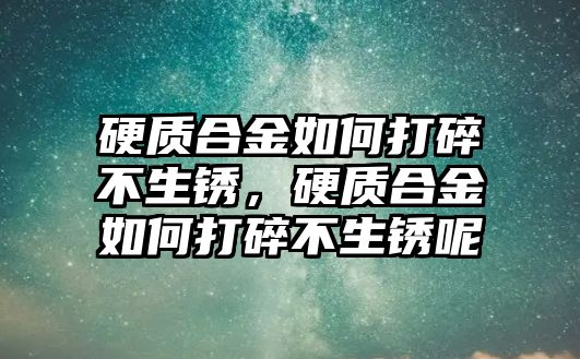 硬質(zhì)合金如何打碎不生銹，硬質(zhì)合金如何打碎不生銹呢