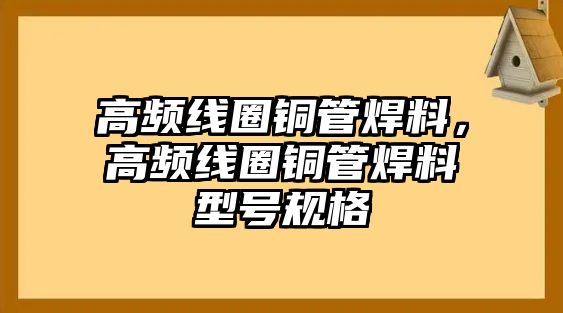 高頻線圈銅管焊料，高頻線圈銅管焊料型號規(guī)格