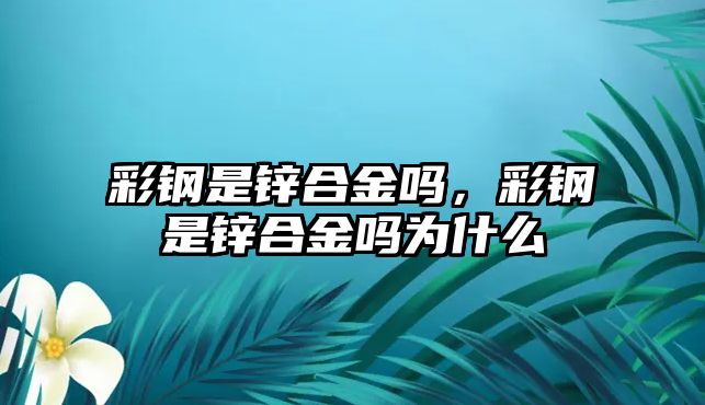 彩鋼是鋅合金嗎，彩鋼是鋅合金嗎為什么