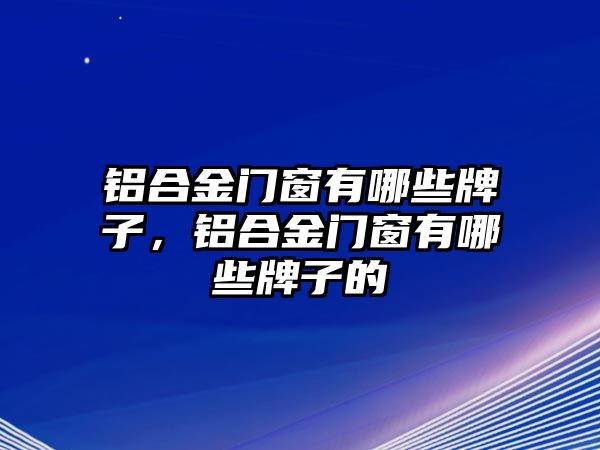 鋁合金門窗有哪些牌子，鋁合金門窗有哪些牌子的